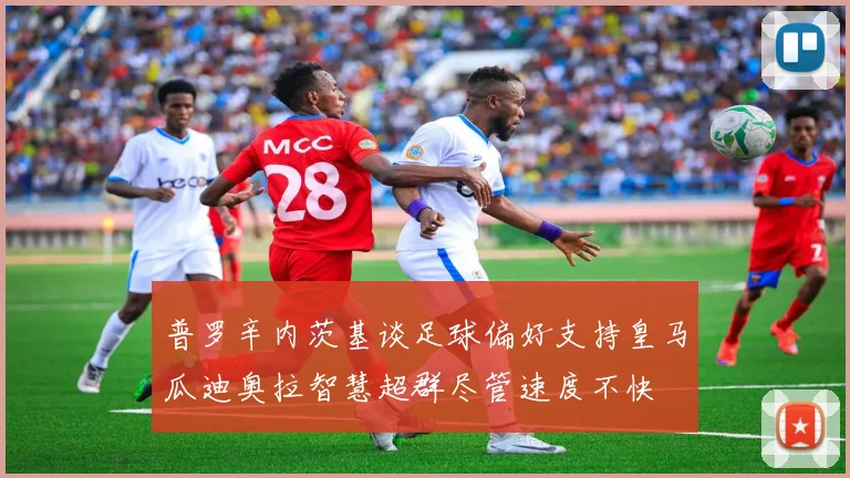 普罗辛内茨基谈足球偏好支持皇马瓜迪奥拉智慧超群尽管速度不快