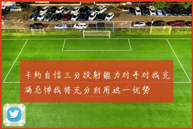卡约自信三分投射能力对手对我充满忌惮我将充分利用这一优势