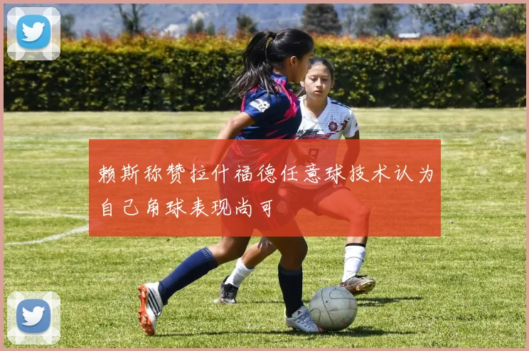 赖斯称赞拉什福德任意球技术认为自己角球表现尚可