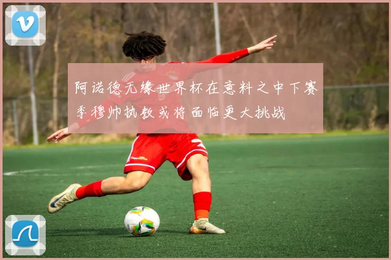 阿诺德无缘世界杯在意料之中下赛季穆帅执教或将面临更大挑战