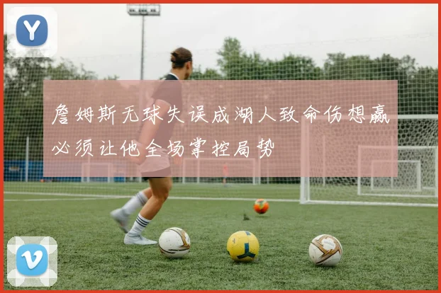 詹姆斯无球失误成湖人致命伤想赢必须让他全场掌控局势