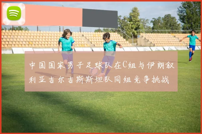 中国国家男子足球队在C组与伊朗叙利亚吉尔吉斯斯坦队同组竞争挑战赛程