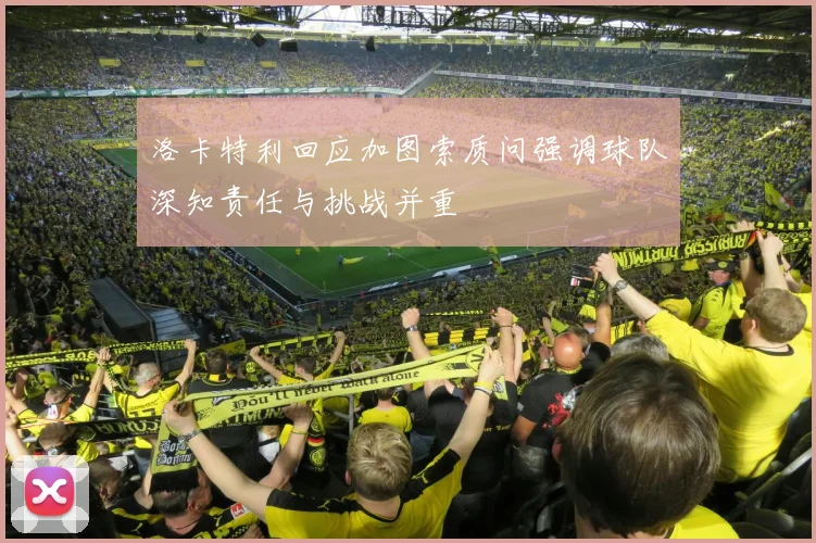 洛卡特利回应加图索质问强调球队深知责任与挑战并重