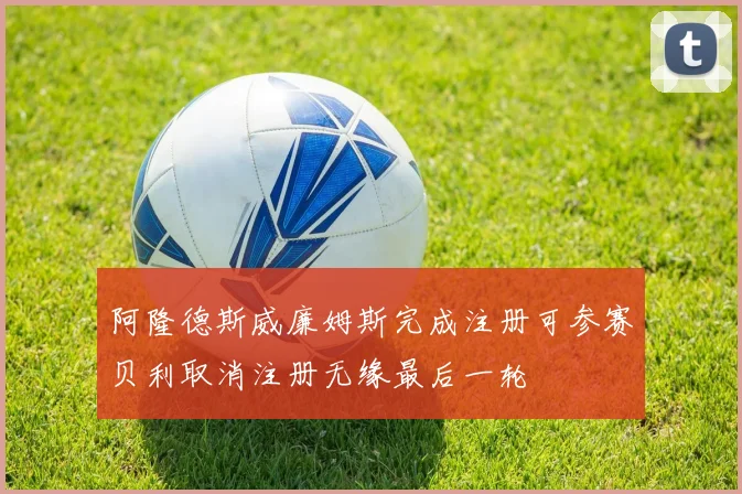 阿隆德斯威廉姆斯完成注册可参赛贝利取消注册无缘最后一轮