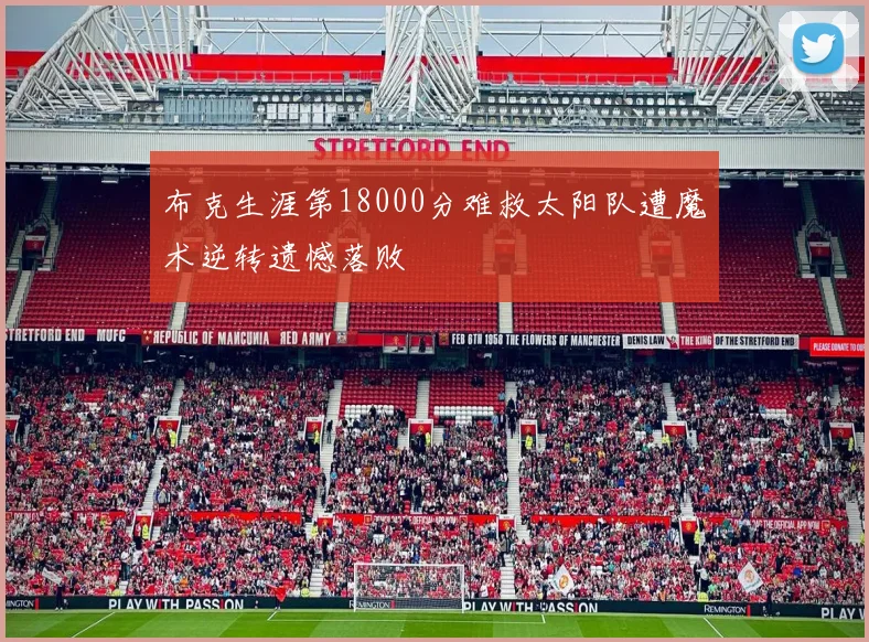 布克生涯第18000分难救太阳队遭魔术逆转遗憾落败