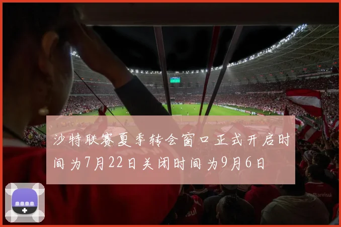 沙特联赛夏季转会窗口正式开启时间为7月22日关闭时间为9月6日