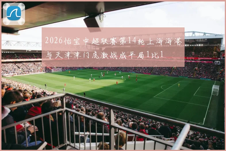 2026怡宝中超联赛第14轮上海海港与天津津门虎激战成平局1比1