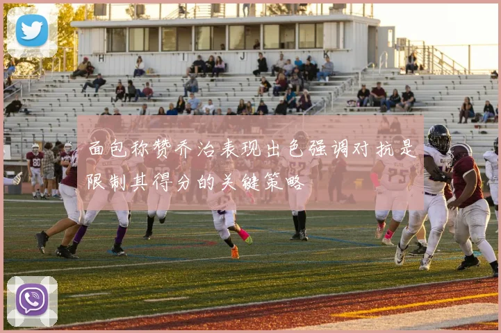 面包称赞乔治表现出色强调对抗是限制其得分的关键策略