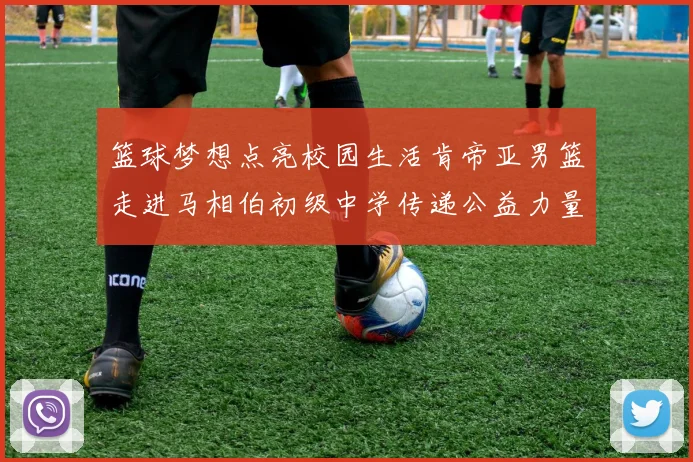 篮球梦想点亮校园生活肯帝亚男篮走进马相伯初级中学传递公益力量