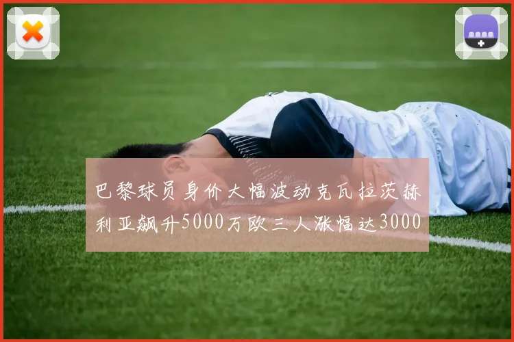 巴黎球员身价大幅波动克瓦拉茨赫利亚飙升5000万欧三人涨幅达3000万欧