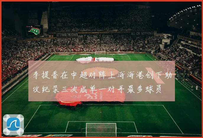 李提香在中超对阵上海海港创下助攻纪录三次成单一对手最多球员