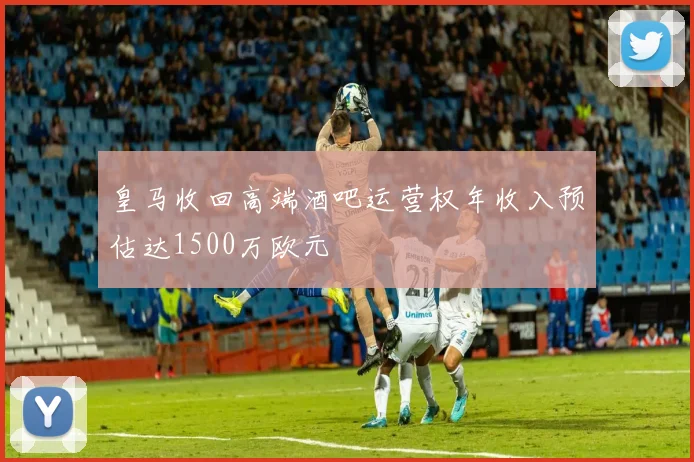 皇马收回高端酒吧运营权年收入预估达1500万欧元
