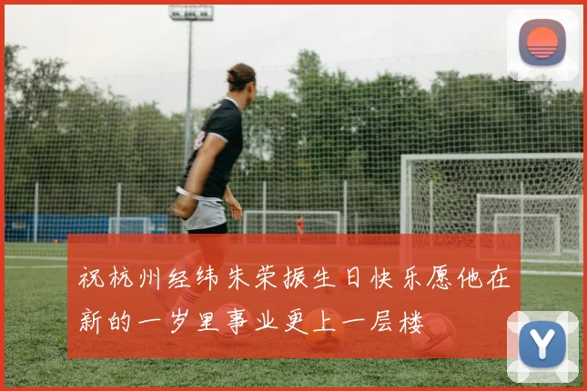祝杭州经纬朱荣振生日快乐愿他在新的一岁里事业更上一层楼
