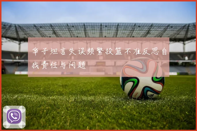 华子坦言失误频繁投篮不准反思自我责任与问题