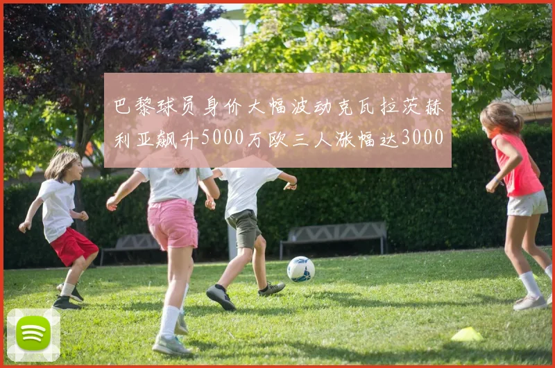 巴黎球员身价大幅波动克瓦拉茨赫利亚飙升5000万欧三人涨幅达3000万欧