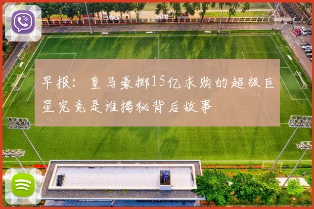 早报：皇马豪掷15亿求购的超级巨星究竟是谁揭秘背后故事