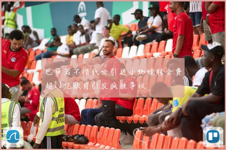 巴萨若不惜代价引进小蜘蛛转会费超11亿欧将引发疯狂争议