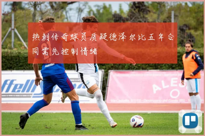 热刺传奇球员质疑德泽尔比五年合同需先控制情绪