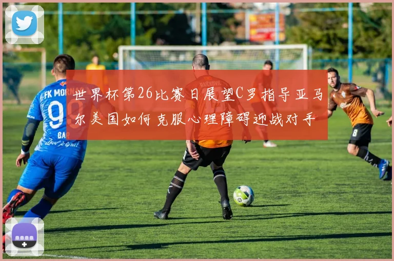 世界杯第26比赛日展望C罗指导亚马尔美国如何克服心理障碍迎战对手