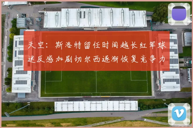 天空：斯洛特留任时间越长红军球迷反感加剧切尔西逐渐恢复竞争力