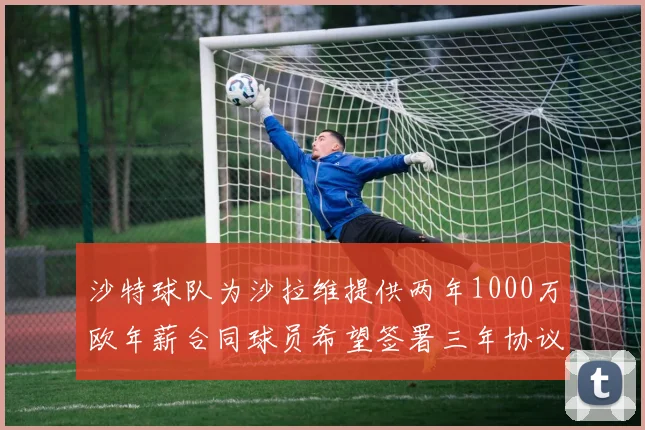 沙特球队为沙拉维提供两年1000万欧年薪合同球员希望签署三年协议