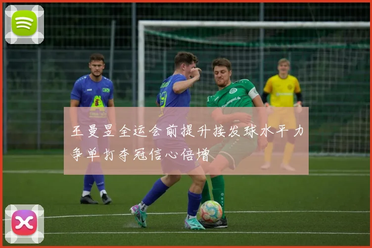 王曼昱全运会前提升接发球水平力争单打夺冠信心倍增